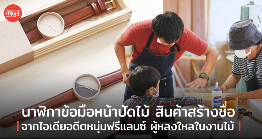นาฬิกาข้อมือหน้าปัดไม้ สินค้าสร้างชื่อ จากไอเดียอดีตหนุ่มฟรีแลนซ์ ผู้หลงใหลในงานไม้