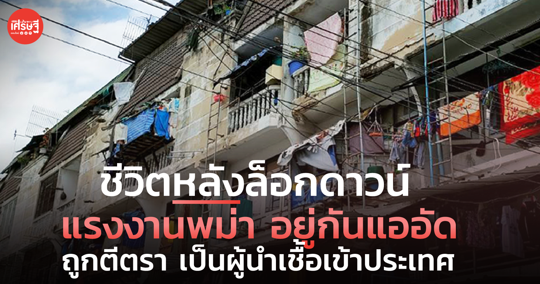 ชีวิตหลังล็อกดาวน์ แรงงานพม่า อยู่กันแออัด ถูกตีตรา เป็นผู้นำเชื้อเข้าประเทศ