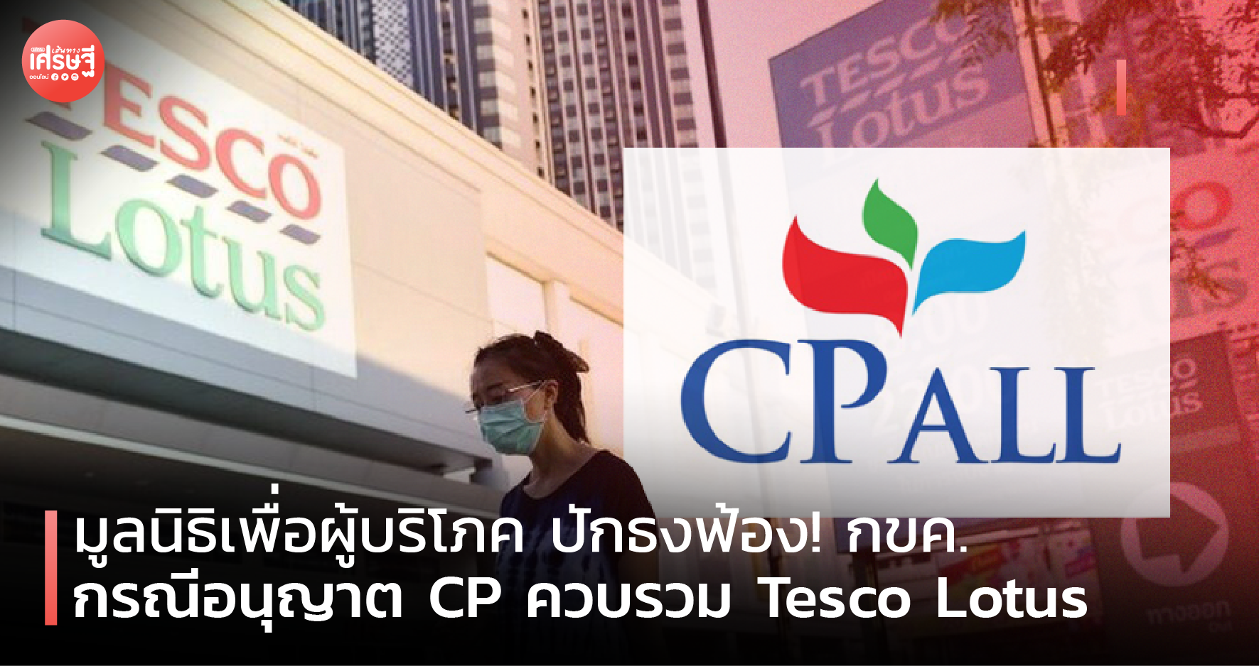 มูลนิธิเพื่อผู้บริโภค ปักธงฟ้อง! กขค. กรณีอนุญาต CP ควบรวม Tesco Lotus