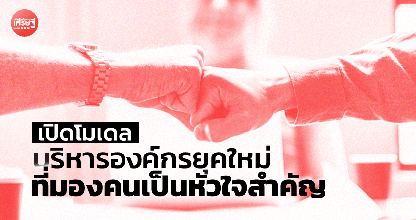 เปิดโมเดล บริหารองค์กรยุคใหม่ที่ มองคนเป็นหัวใจสำคัญ
