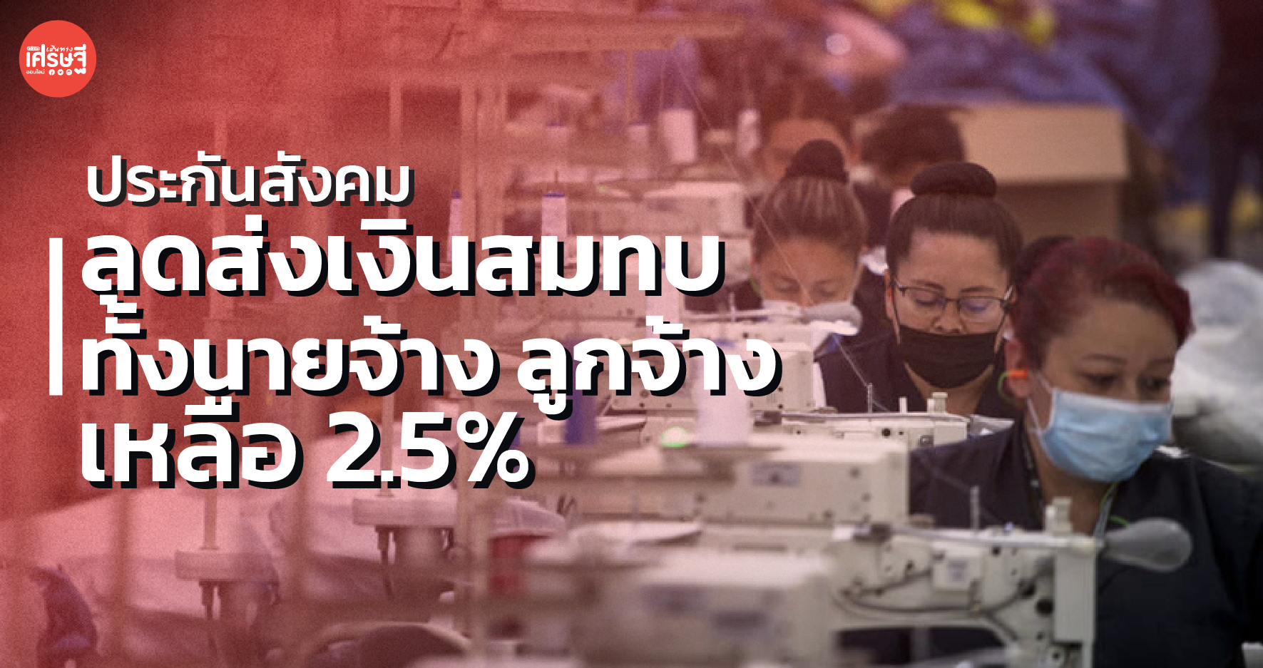ประกันสังคม ลดส่งเงินสมทบ ทั้งนายจ้าง ลูกจ้าง เหลือ 2.5%