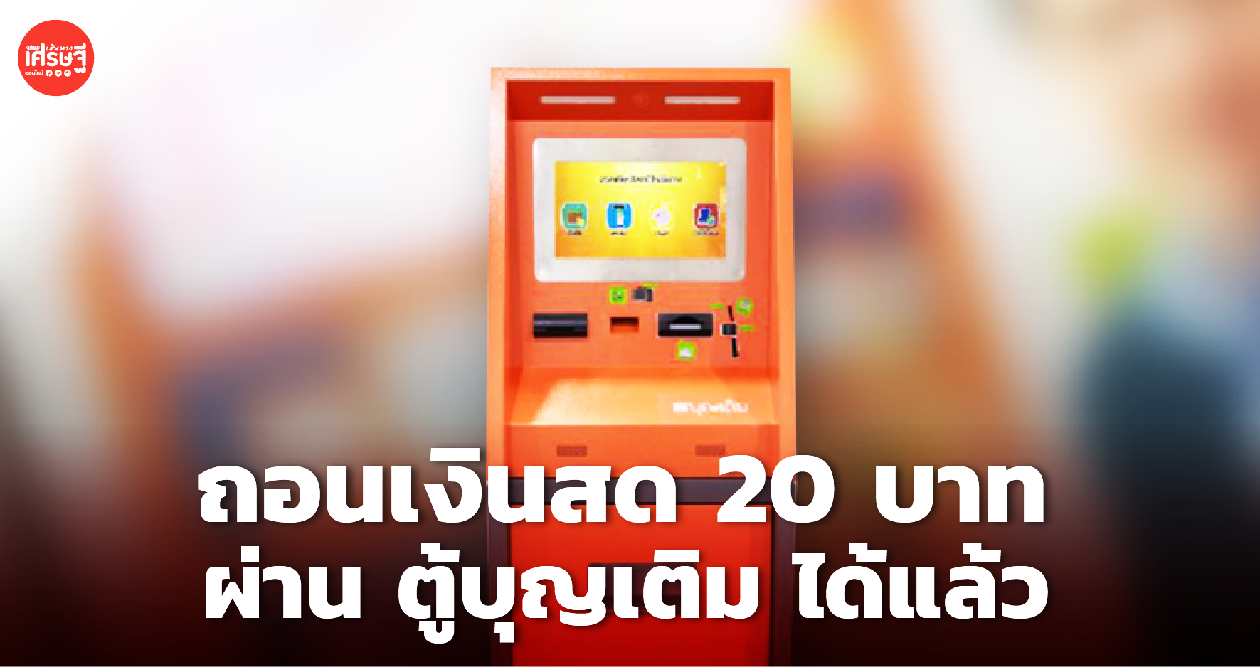 มี 20 บาท ก็ถอนเงินสดผ่าน ตู้บุญเติม ได้แล้ว ที่ตู้บริการ 200 จุด