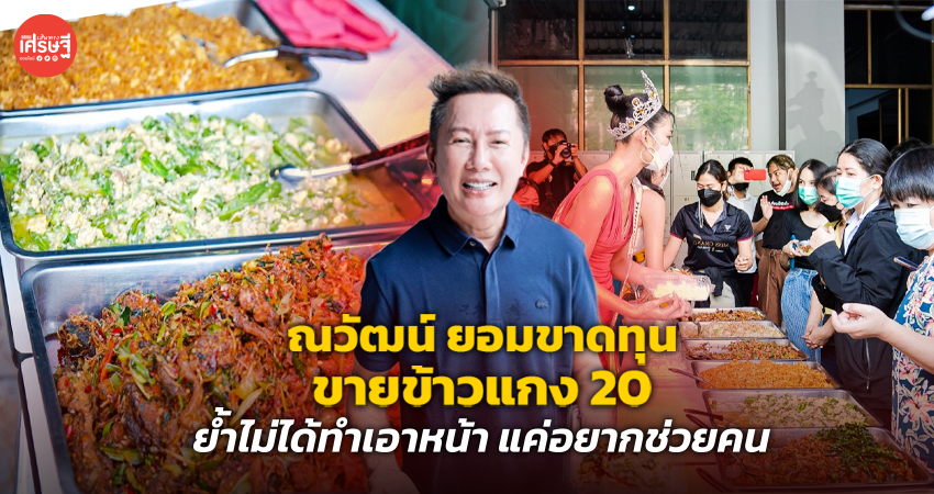 ณวัฒน์ ยอมขาดทุน ขายข้าวแกง 20 ย้ำไม่ได้ทำเอาหน้า แค่อยากช่วยคน