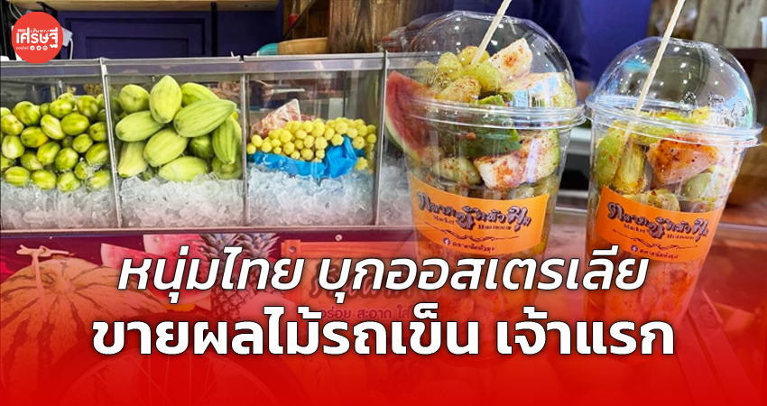 หนุ่มไทย บุกออสเตรเลีย ขายผลไม้รถเข็น เจ้าแรก ต่างชาติติดใจ ต่อคิวซื้อทุกวัน