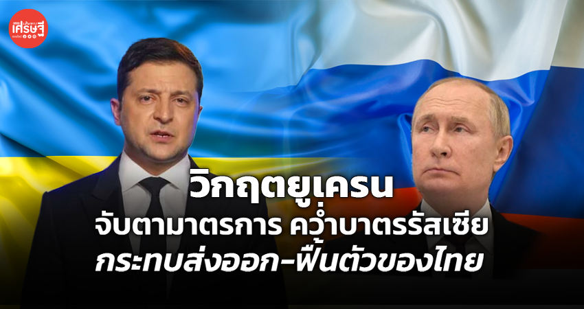 วิกฤตยูเครน จับตามาตรการ คว่ำบาตรรัสเซีย กระทบส่งออก-ฟื้นตัวของไทย