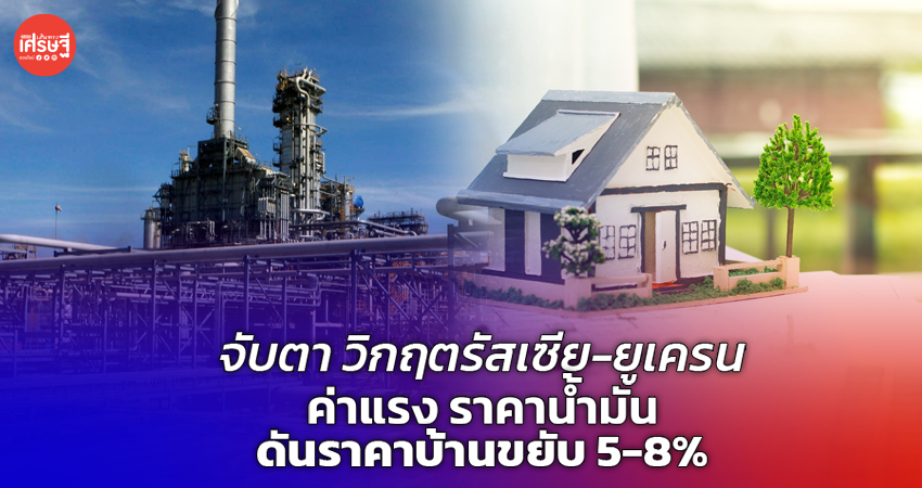 จับตา วิกฤตรัสเซีย-ยูเครน ค่าแรง ราคาน้ำมัน ดันราคาบ้านขยับ 5-8%