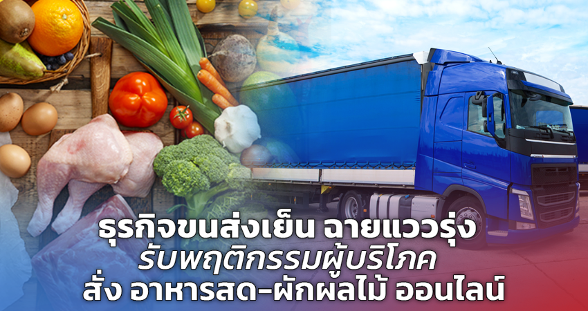 ธุรกิจขนส่งเย็น ฉายแววรุ่ง รับพฤติกรรมผู้บริโภค สั่ง อาหารสด-ผักผลไม้ ออนไลน์