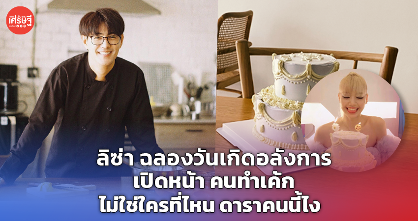 ลิซ่า ฉลองวันเกิดอลังการ เปิดหน้า คนทำเค้ก ไม่ใช่ใครที่ไหน ดาราคนนี้ไง