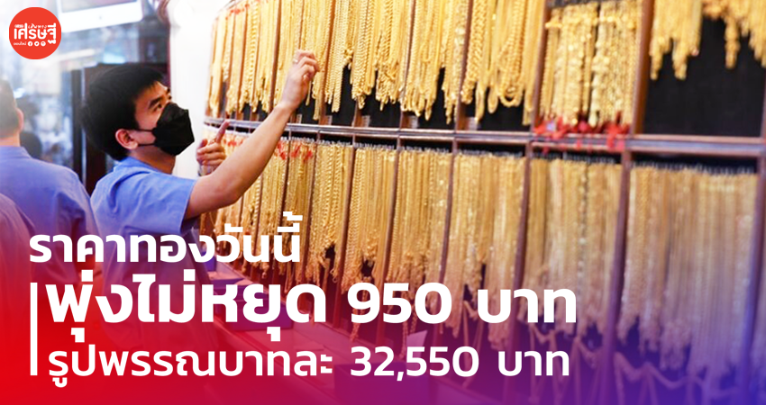 ราคาทองวันนี้ พุ่งไม่หยุด 950 บาท ขายออก รูปพรรณบาทละ 32,550 บาท