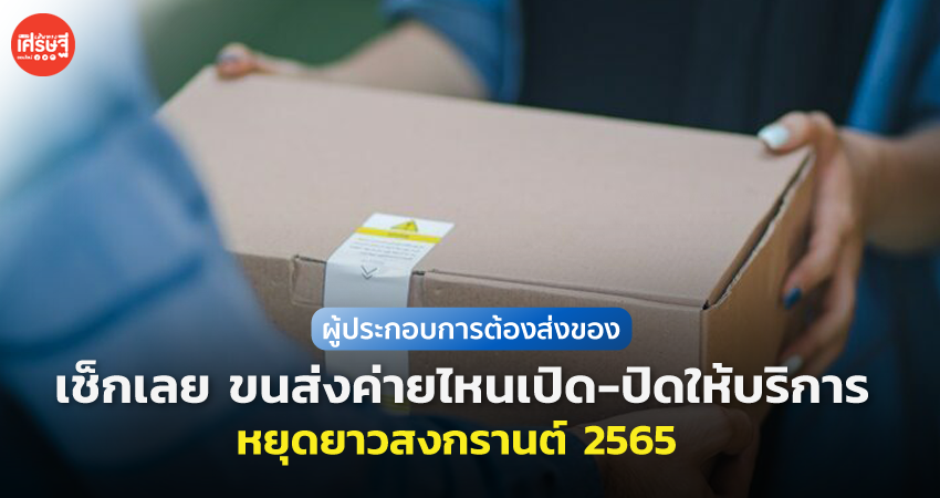 หยุดยาวสงกรานต์ ผู้ประกอบการต้องส่งของ ค่ายไหนเปิด-ปิดให้บริการ เช็กเลย! 