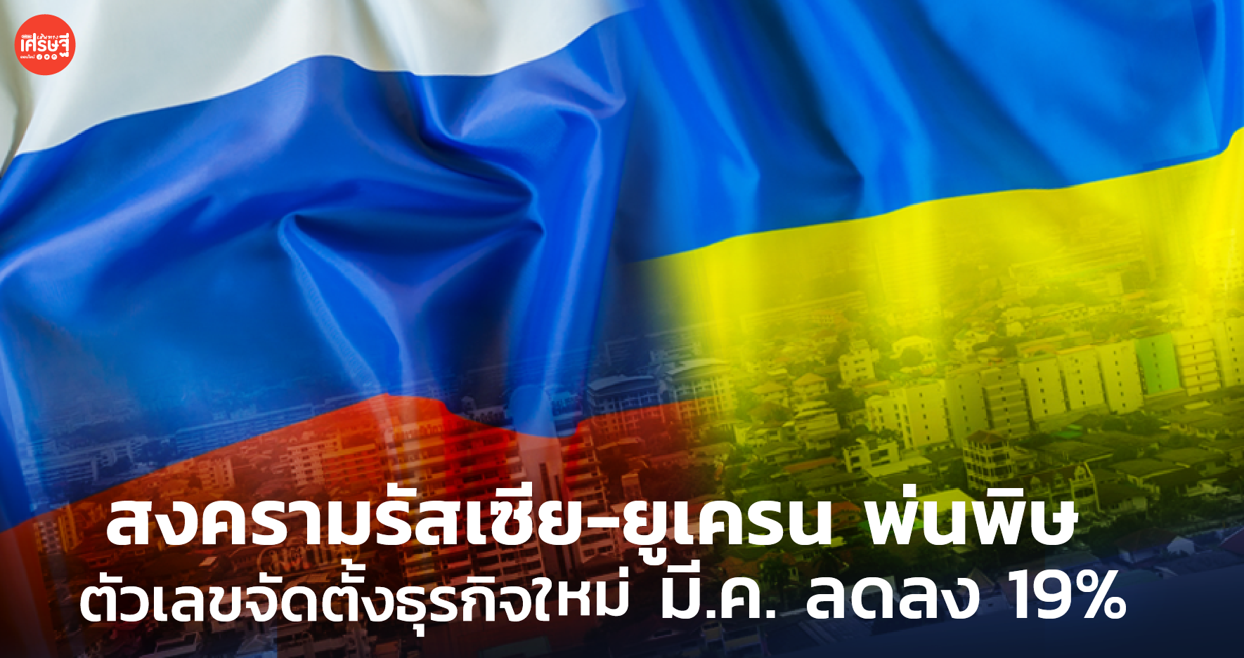 สงครามรัสเซีย-ยูเครน พ่นพิษ ตัวเลขจัดตั้งธุรกิจใหม่ มี.ค. ลดลง 19% 