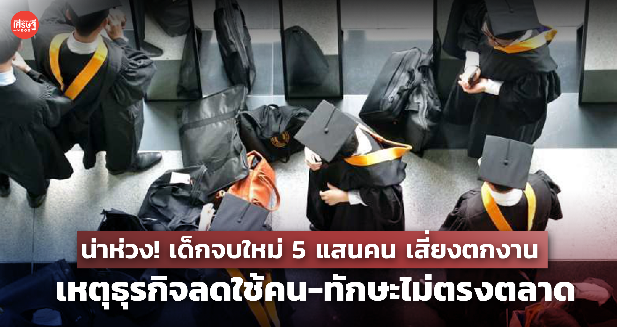 น่าห่วง! เด็กจบใหม่ 5 แสนคน เสี่ยงตกงาน เหตุธุรกิจลดใช้คน-ทักษะไม่ตรงตลาด