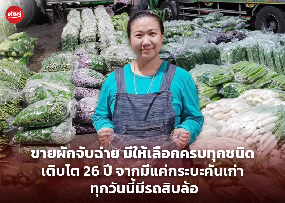 ขายผักจับฉ่าย มีให้เลือกครบทุกชนิด เติบโต 26 ปี จากมีแค่กระบะคันเก่า ทุกวันนี้มี รถสิบล้อ 