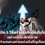 เปิด 5 วิธีสร้างธุรกิจให้เติบโต อย่างมีประสิทธิภาพ ท่ามกลางการแข่งขันที่ดุเดือด 
