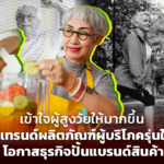 เข้าใจผู้สูงวัยให้มากขึ้น เปิดเทรนด์ผลิตภัณฑ์ผู้บริโภครุ่นใหญ่ โอกาสธุรกิจปั้นแบรนด์สินค้า 
