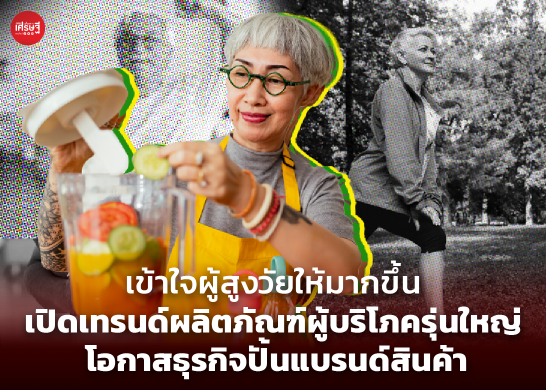 เข้าใจผู้สูงวัยให้มากขึ้น เปิดเทรนด์ผลิตภัณฑ์ผู้บริโภครุ่นใหญ่ โอกาสธุรกิจปั้นแบรนด์สินค้า 