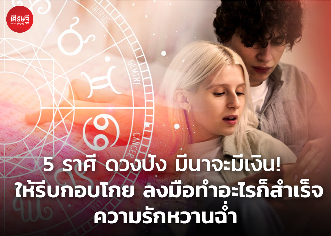 5 ราศี ดวงปัง มีนาจะมีเงิน! ให้รีบกอบโกย ลงมือทำอะไรก็สำเร็จ ความรักหวานฉ่ำ