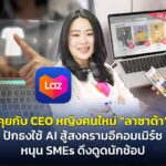 คุยกับ CEO หญิงคนใหม่ “ลาซาด้า” ปักธงใช้ AI สู้สงครามอีคอมเมิร์ซ หนุน SMEs ดึงดูดนักช้อป
