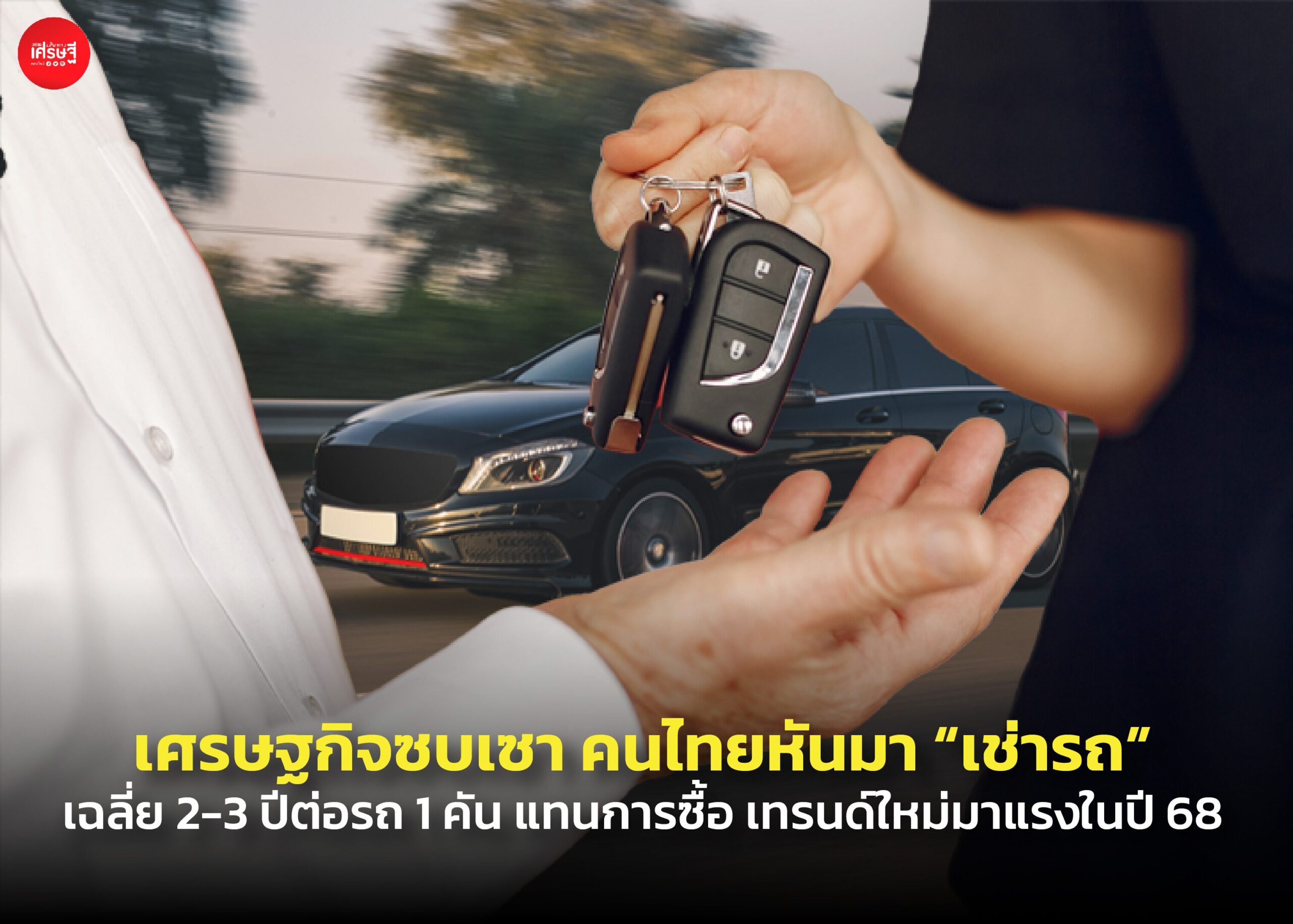 เศรษฐกิจซบเซา คนไทยหันมา "เช่ารถ" เฉลี่ย 2-3 ปีต่อรถ 1 คัน แทนการซื้อ เทรนด์ใหม่มาแรงในปี 68