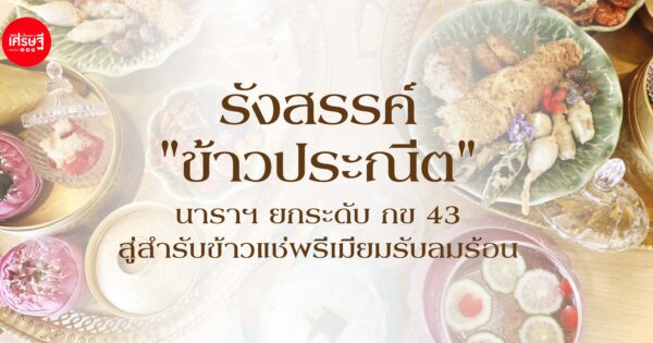 รังสรรค์ "ข้าวประณีต" นาราฯ ยกระดับ กข 43 สู่สำรับข้าวแช่พรีเมียมรับลมร้อน